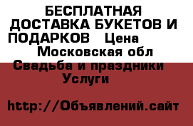 БЕСПЛАТНАЯ ДОСТАВКА БУКЕТОВ И ПОДАРКОВ › Цена ­ 1 500 - Московская обл. Свадьба и праздники » Услуги   